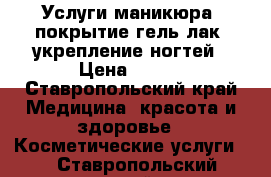 Услуги маникюра, покрытие гель-лак, укрепление ногтей › Цена ­ 500 - Ставропольский край Медицина, красота и здоровье » Косметические услуги   . Ставропольский край